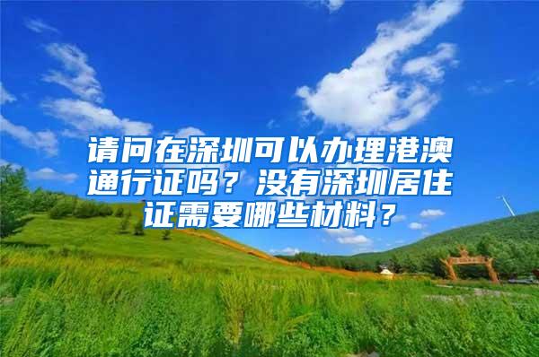 请问在深圳可以办理港澳通行证吗？没有深圳居住证需要哪些材料？