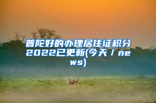 普陀好的办理居住证积分2022已更新(今天／news)