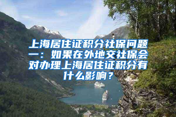 上海居住证积分社保问题一：如果在外地交社保会对办理上海居住证积分有什么影响？