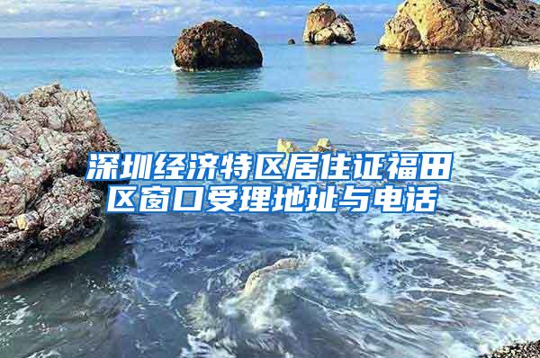 深圳经济特区居住证福田区窗口受理地址与电话