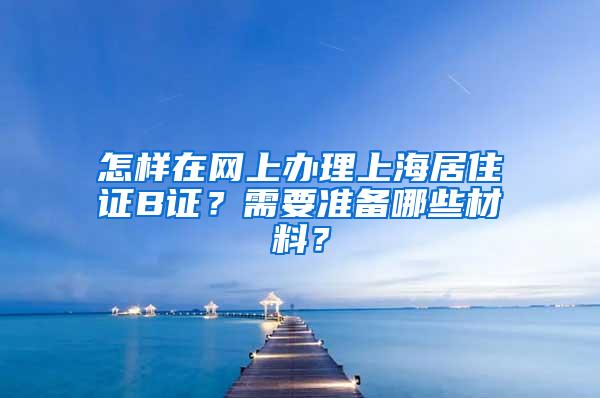 怎样在网上办理上海居住证B证？需要准备哪些材料？