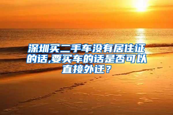 深圳买二手车没有居住证的话,要买车的话是否可以直接外迁？