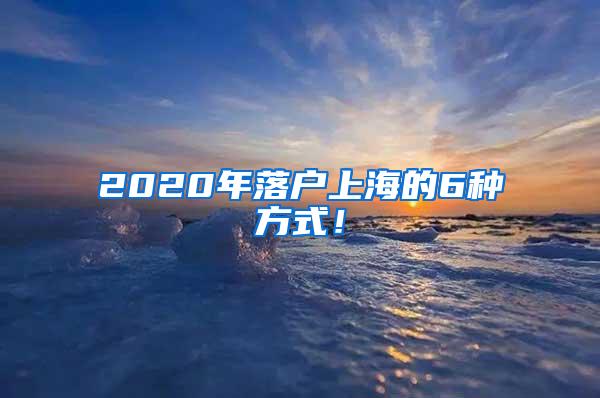 2020年落户上海的6种方式！