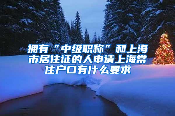 拥有“中级职称”和上海市居住证的人申请上海常住户口有什么要求