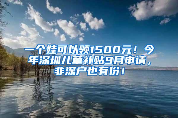 一个娃可以领1500元！今年深圳儿童补贴9月申请，非深户也有份！