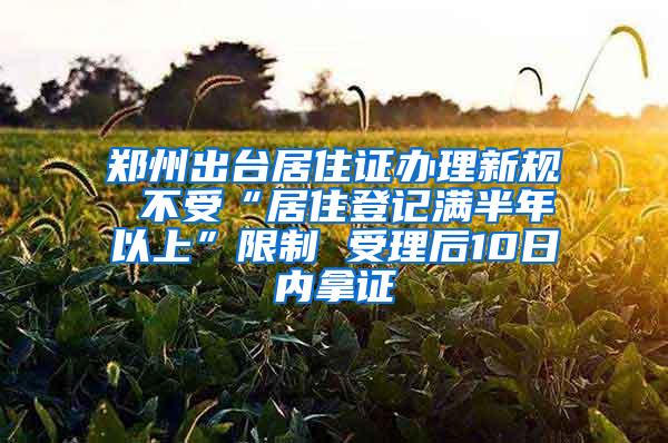 郑州出台居住证办理新规 不受“居住登记满半年以上”限制 受理后10日内拿证