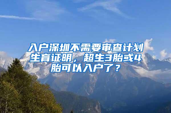 入户深圳不需要审查计划生育证明，超生3胎或4胎可以入户了？