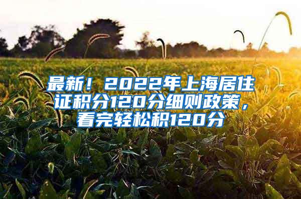 最新！2022年上海居住证积分120分细则政策，看完轻松积120分