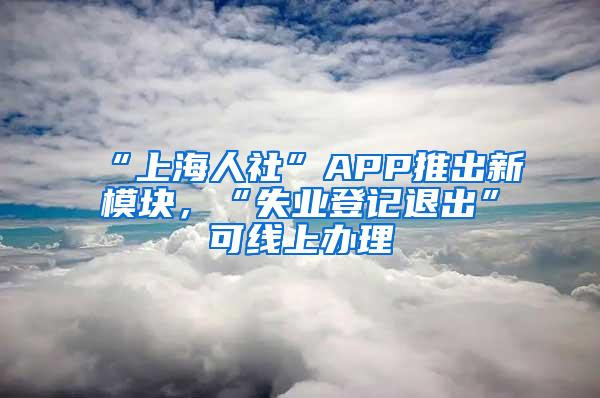 “上海人社”APP推出新模块，“失业登记退出”可线上办理