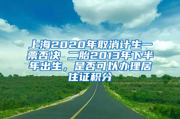 上海2020年取消计生一票否决 二胎2013年下半年出生，是否可以办理居住证积分