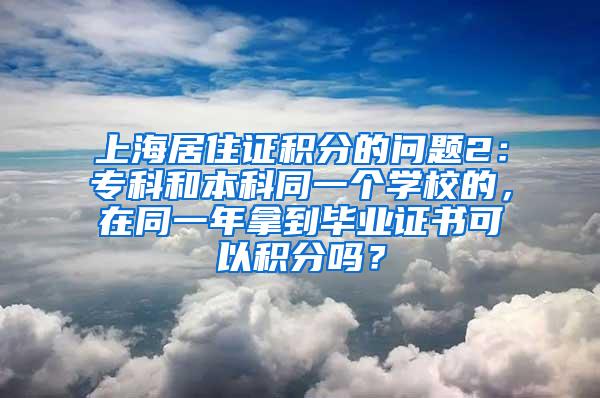 上海居住证积分的问题2：专科和本科同一个学校的，在同一年拿到毕业证书可以积分吗？