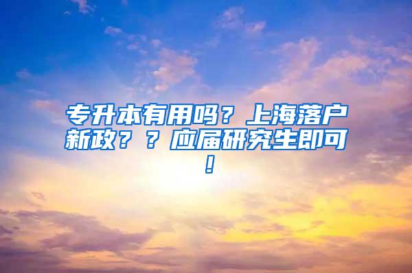 专升本有用吗？上海落户新政？？应届研究生即可！