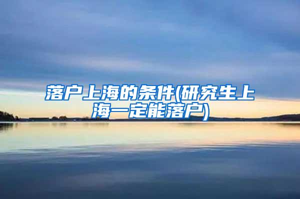 落户上海的条件(研究生上海一定能落户)