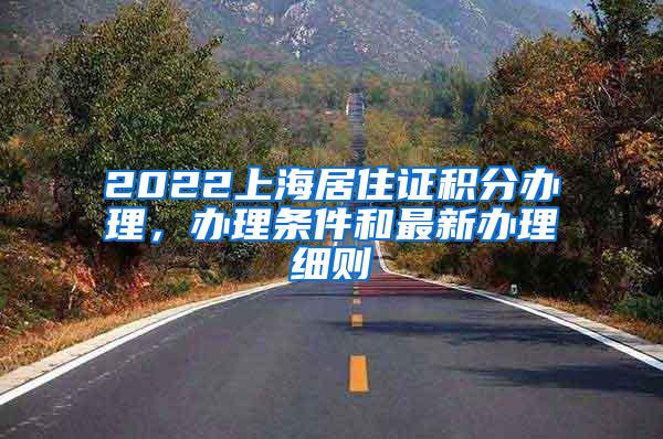 2022上海居住证积分办理，办理条件和最新办理细则