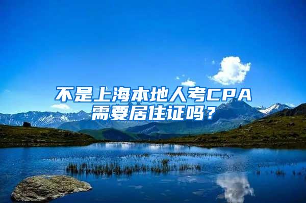 不是上海本地人考CPA需要居住证吗？