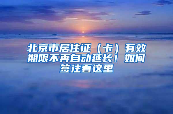 北京市居住证（卡）有效期限不再自动延长！如何签注看这里