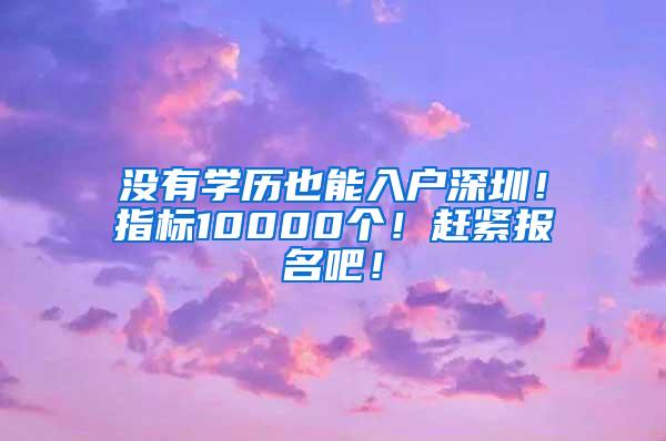 没有学历也能入户深圳！指标10000个！赶紧报名吧！