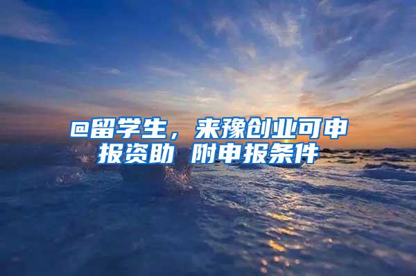 @留学生，来豫创业可申报资助 附申报条件