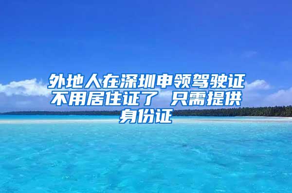 外地人在深圳申领驾驶证不用居住证了 只需提供身份证