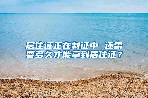 居住证正在制证中 还需要多久才能拿到居住证？