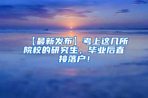 【最新发布】考上这几所院校的研究生，毕业后直接落户！