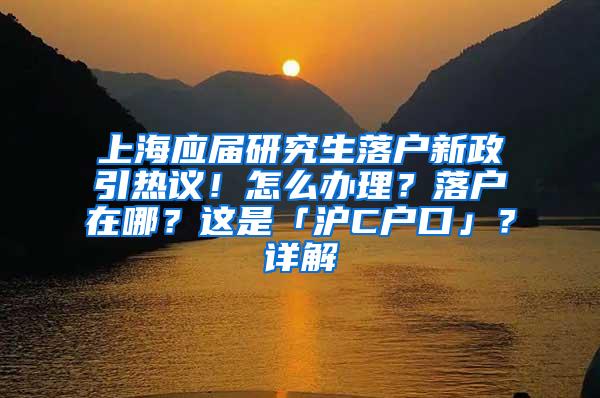 上海应届研究生落户新政引热议！怎么办理？落户在哪？这是「沪C户口」？详解→