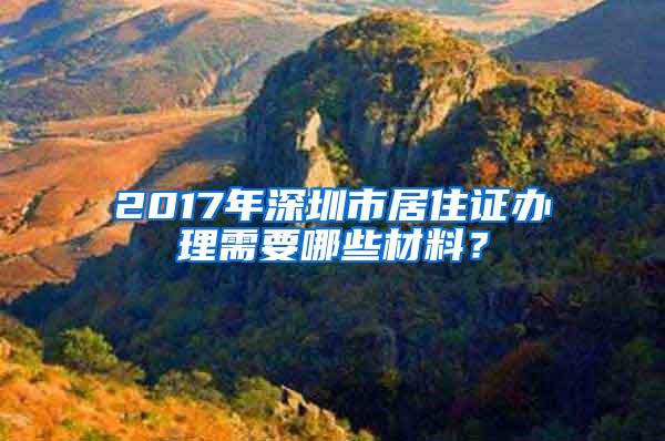 2017年深圳市居住证办理需要哪些材料？