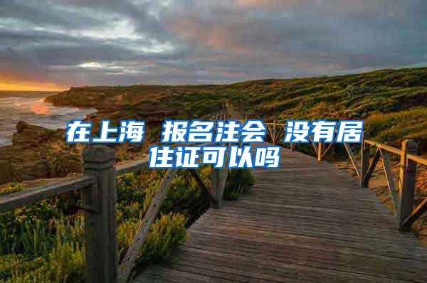 在上海 报名注会 没有居住证可以吗