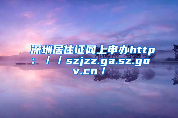 深圳居住证网上申办http：／／szjzz.ga.sz.gov.cn／