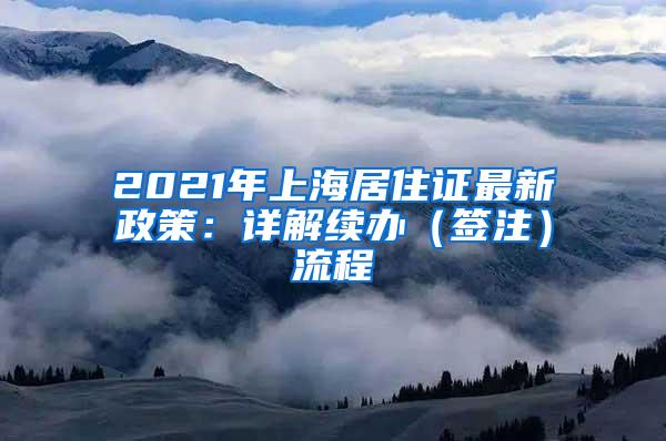 2021年上海居住证最新政策：详解续办（签注）流程