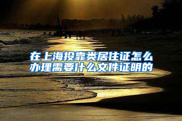 在上海投靠类居住证怎么办理需要什么文件证明的