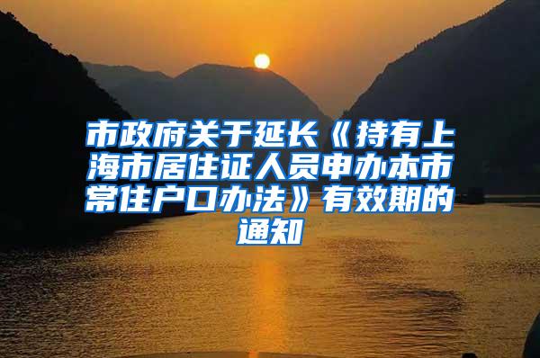 市政府关于延长《持有上海市居住证人员申办本市常住户口办法》有效期的通知