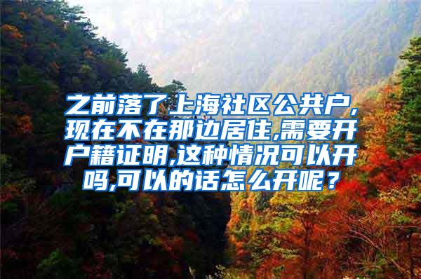 之前落了上海社区公共户,现在不在那边居住,需要开户籍证明,这种情况可以开吗,可以的话怎么开呢？