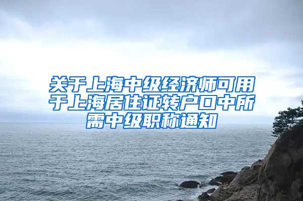 关于上海中级经济师可用于上海居住证转户口中所需中级职称通知