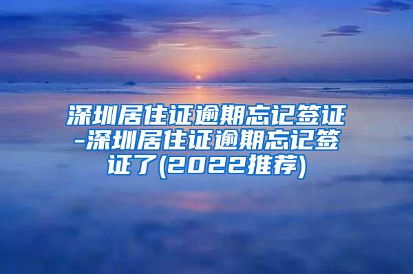 深圳居住证逾期忘记签证-深圳居住证逾期忘记签证了(2022推荐)