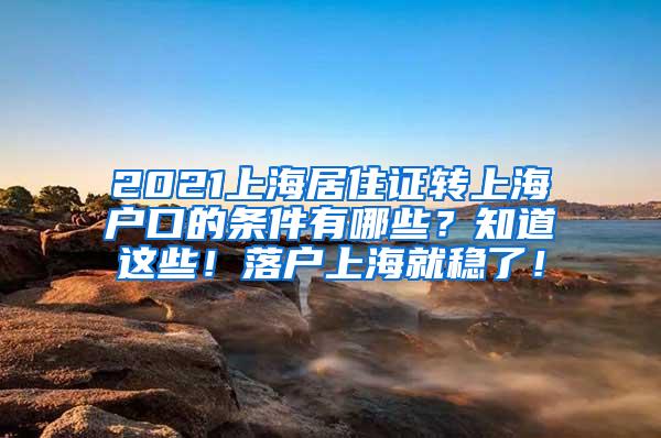 2021上海居住证转上海户口的条件有哪些？知道这些！落户上海就稳了！