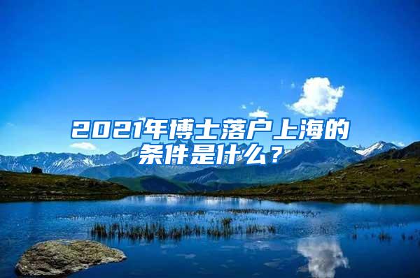 2021年博士落户上海的条件是什么？