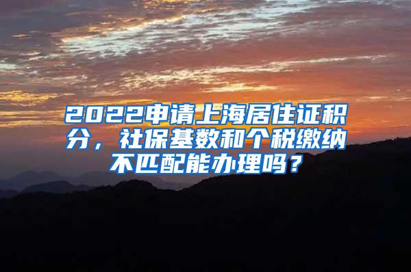 2022申请上海居住证积分，社保基数和个税缴纳不匹配能办理吗？