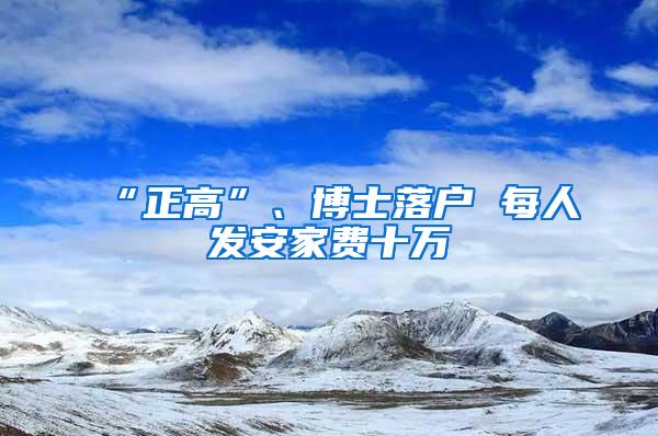 “正高”、博士落户 每人发安家费十万