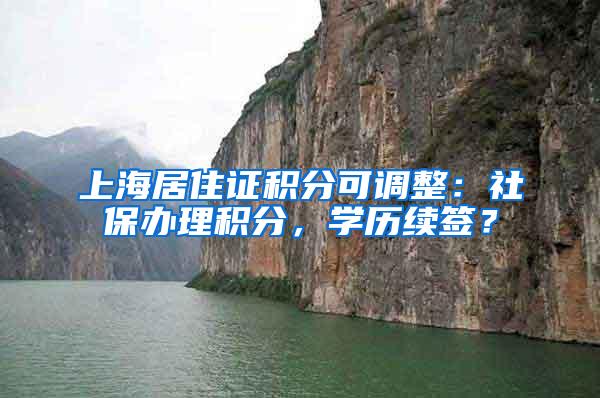 上海居住证积分可调整：社保办理积分，学历续签？