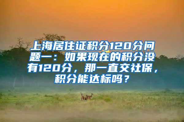 上海居住证积分120分问题一：如果现在的积分没有120分，那一直交社保，积分能达标吗？