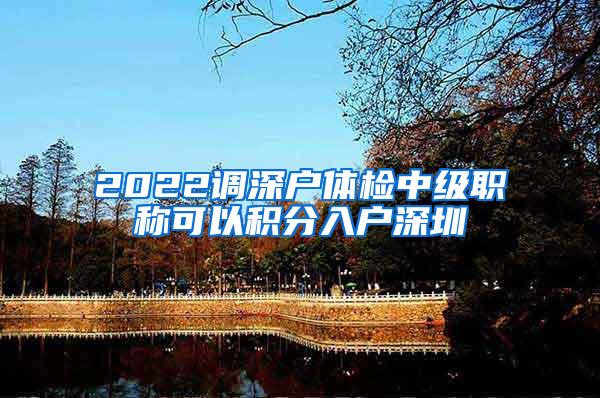 2022调深户体检中级职称可以积分入户深圳