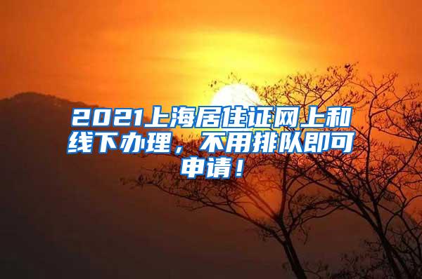 2021上海居住证网上和线下办理，不用排队即可申请！