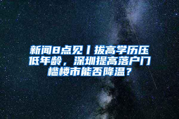 新闻8点见丨拔高学历压低年龄，深圳提高落户门槛楼市能否降温？