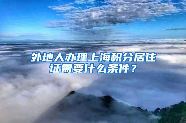 外地人办理上海积分居住证需要什么条件？