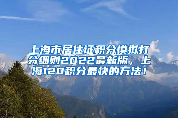 上海市居住证积分模拟打分细则2022最新版，上海120积分最快的方法！