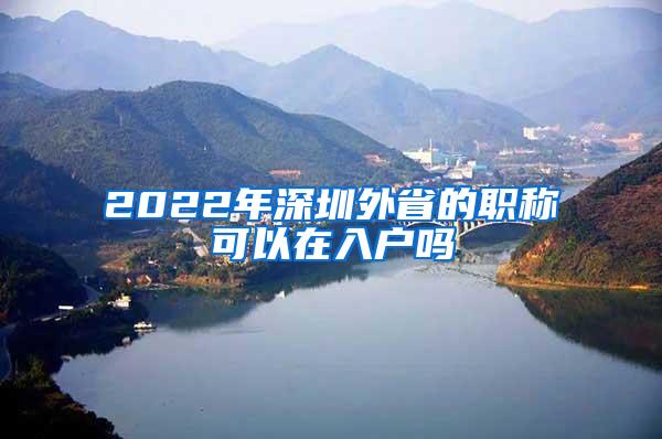 2022年深圳外省的职称可以在入户吗