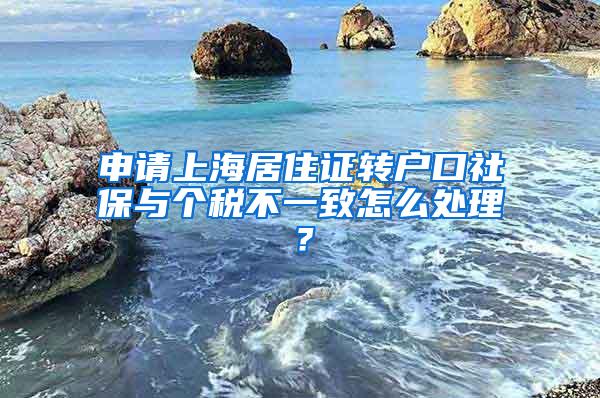 申请上海居住证转户口社保与个税不一致怎么处理？