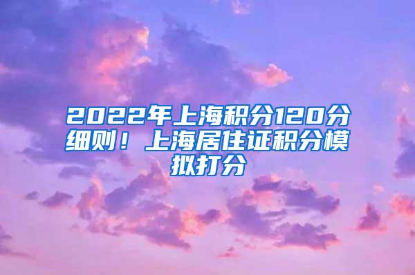 2022年上海积分120分细则！上海居住证积分模拟打分