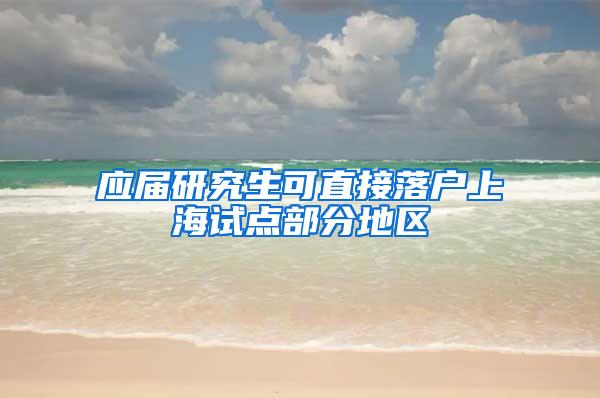 应届研究生可直接落户上海试点部分地区